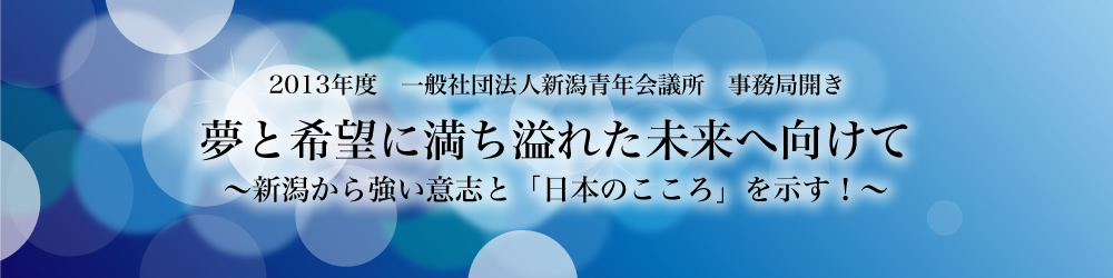 2013年度　一般社団法人新潟青年会議所　事務局開き夢と希望に満ち溢れた未来へ向けて〜新潟から強い意志と「日本のこころ」を示す！〜