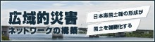 広域的災害ネットワークの構築～日本海国土軸形成が国土を強靭化する～