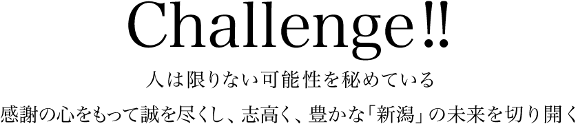 Challenge!!人は限りない可能性を秘めている　感謝の心をもって誠を尽くし、志高く、豊かな「新潟」の未来を切り開く