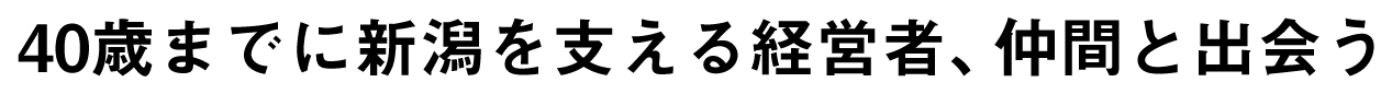 40歳までに新潟を支える経営者、仲間と出会う